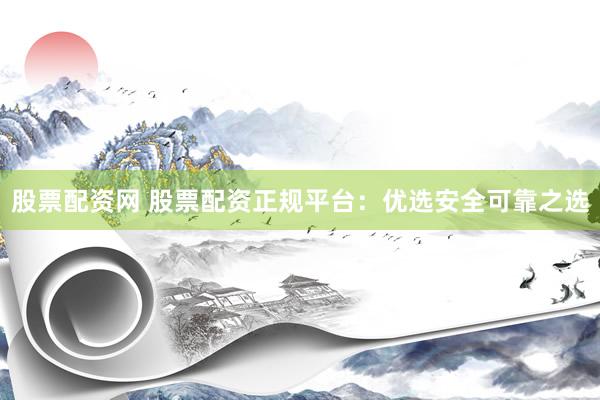 股票配资网 股票配资正规平台：优选安全可靠之选