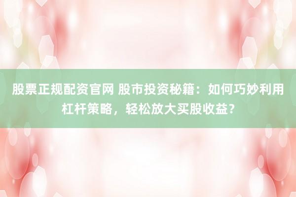 股票正规配资官网 股市投资秘籍：如何巧妙利用杠杆策略，轻松放大买股收益？