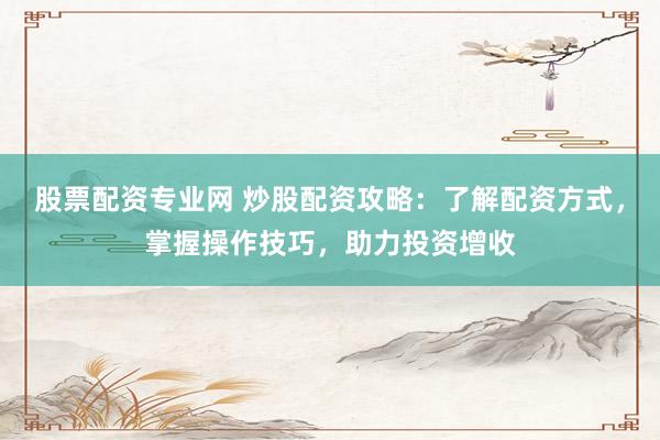 股票配资专业网 炒股配资攻略：了解配资方式，掌握操作技巧，助力投资增收