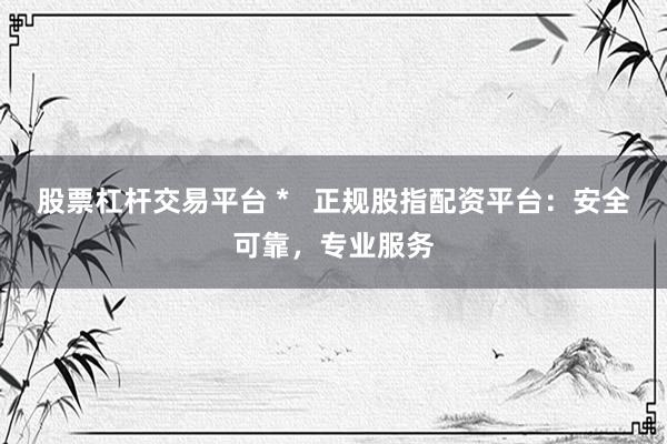 股票杠杆交易平台 *   正规股指配资平台：安全可靠，专业服务