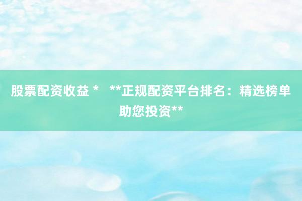 股票配资收益 *   **正规配资平台排名：精选榜单助您投资**