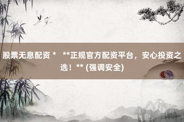 股票无息配资 *   **正规官方配资平台，安心投资之选！** (强调安全)
