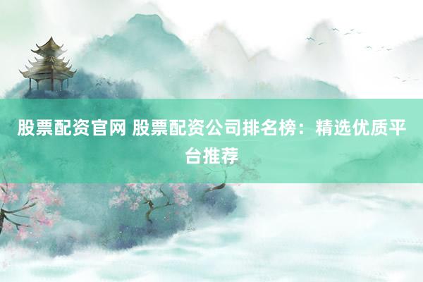 股票配资官网 股票配资公司排名榜：精选优质平台推荐
