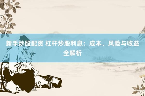 新手炒股配资 杠杆炒股利息：成本、风险与收益全解析