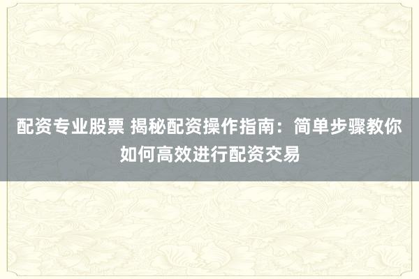 配资专业股票 揭秘配资操作指南：简单步骤教你如何高效进行配资交易