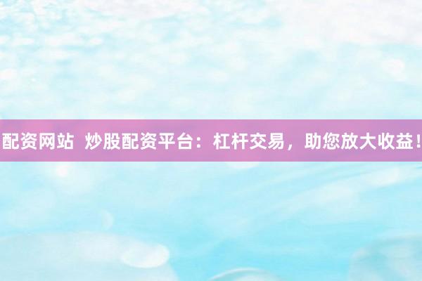 配资网站  炒股配资平台：杠杆交易，助您放大收益！