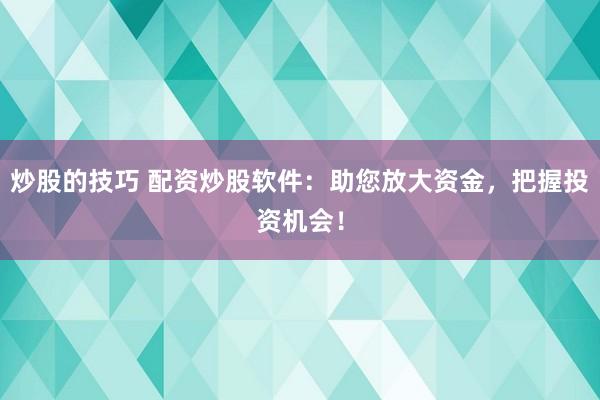 炒股的技巧 配资炒股软件：助您放大资金，把握投资机会！