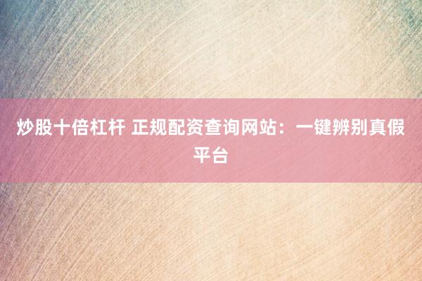 炒股十倍杠杆 正规配资查询网站：一键辨别真假平台