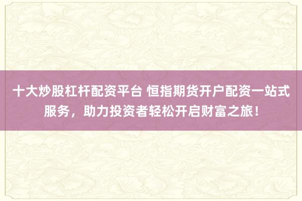 十大炒股杠杆配资平台 恒指期货开户配资一站式服务，助力投资者轻松开启财富之旅！