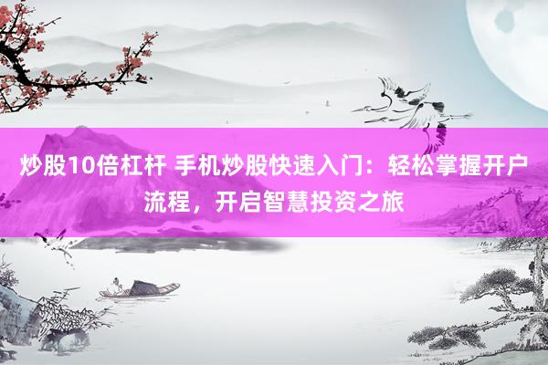 炒股10倍杠杆 手机炒股快速入门：轻松掌握开户流程，开启智慧投资之旅