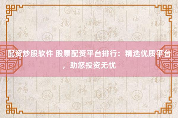 配资炒股软件 股票配资平台排行：精选优质平台，助您投资无忧