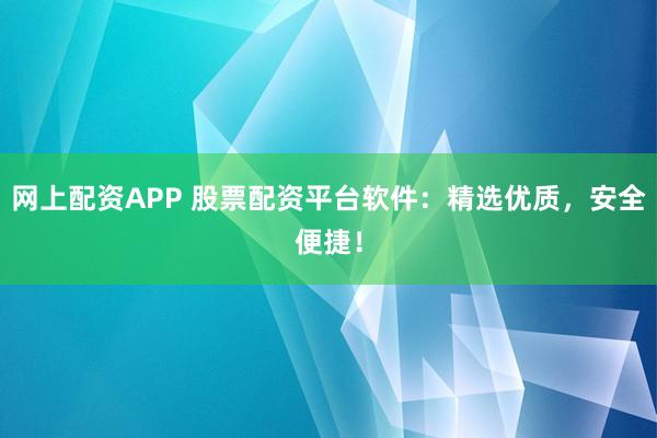 网上配资APP 股票配资平台软件：精选优质，安全便捷！