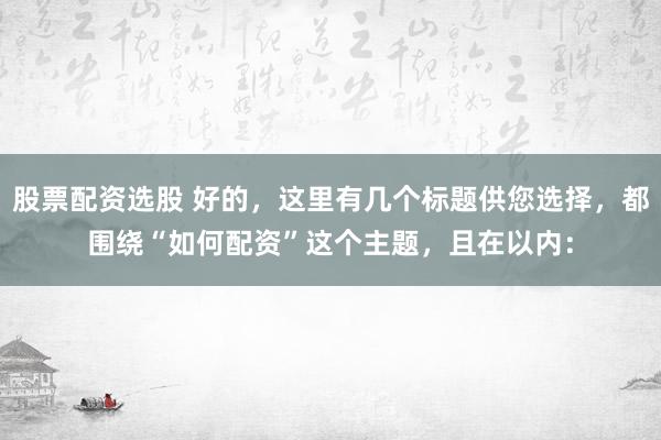 股票配资选股 好的，这里有几个标题供您选择，都围绕“如何配资”这个主题，且在以内：