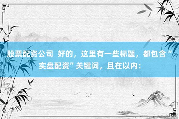股票配资公司  好的，这里有一些标题，都包含“实盘配资”关键词，且在以内：