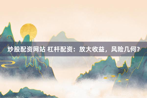 炒股配资网站 杠杆配资：放大收益，风险几何？