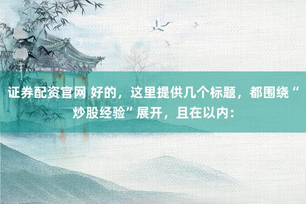 证券配资官网 好的，这里提供几个标题，都围绕“炒股经验”展开，且在以内：