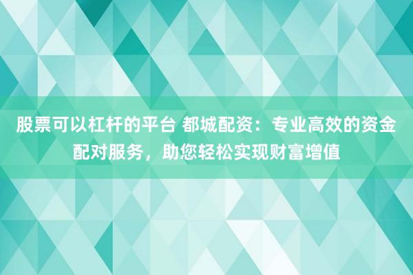 股票可以杠杆的平台 都城配资：专业高效的资金配对服务，助您轻松实现财富增值
