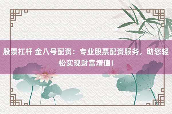 股票杠杆 金八号配资：专业股票配资服务，助您轻松实现财富增值！