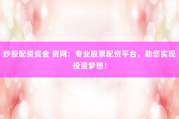 炒股配资资金 资网：专业股票配资平台，助您实现投资梦想！