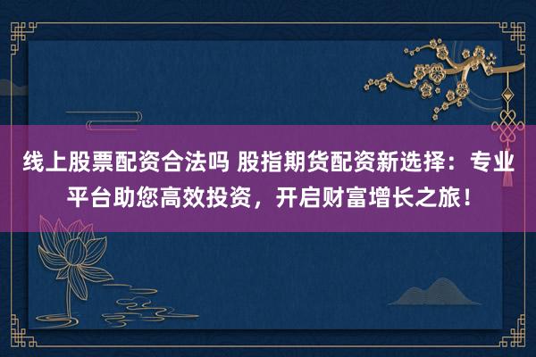 线上股票配资合法吗 股指期货配资新选择：专业平台助您高效投资，开启财富增长之旅！