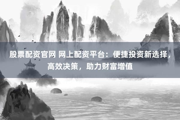 股票配资官网 网上配资平台：便捷投资新选择，高效决策，助力财富增值
