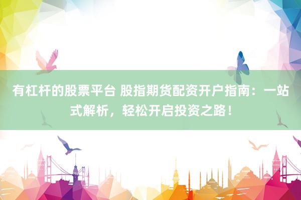 有杠杆的股票平台 股指期货配资开户指南：一站式解析，轻松开启投资之路！