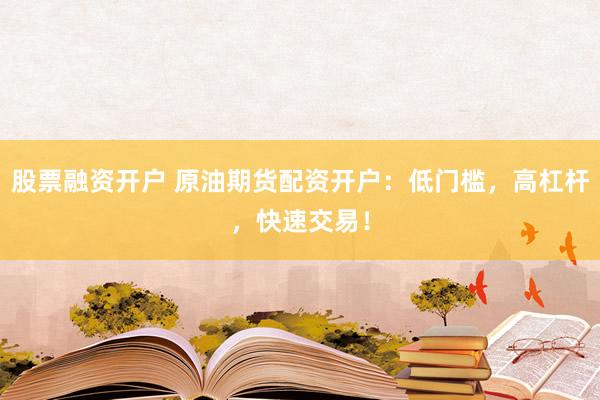 股票融资开户 原油期货配资开户：低门槛，高杠杆，快速交易！