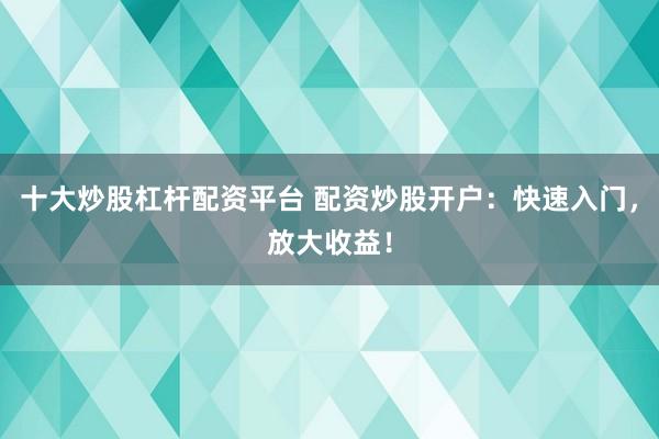 十大炒股杠杆配资平台 配资炒股开户：快速入门，放大收益！