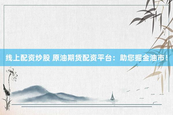 线上配资炒股 原油期货配资平台：助您掘金油市！