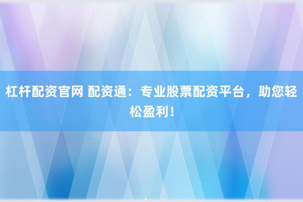 杠杆配资官网 配资通：专业股票配资平台，助您轻松盈利！