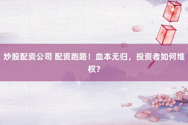 炒股配资公司 配资跑路！血本无归，投资者如何维权？