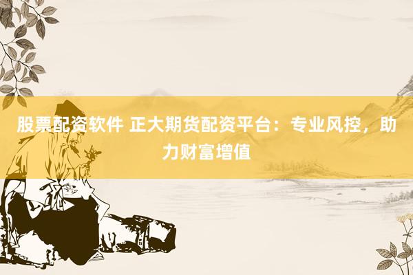 股票配资软件 正大期货配资平台：专业风控，助力财富增值