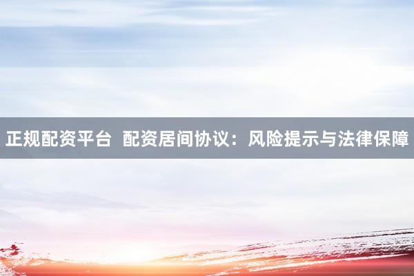 正规配资平台  配资居间协议：风险提示与法律保障