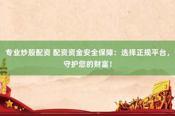 专业炒股配资 配资资金安全保障：选择正规平台，守护您的财富！