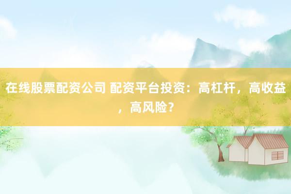在线股票配资公司 配资平台投资：高杠杆，高收益，高风险？