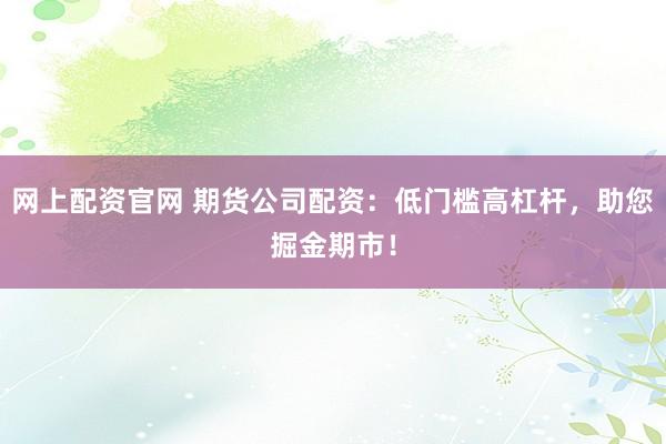 网上配资官网 期货公司配资：低门槛高杠杆，助您掘金期市！