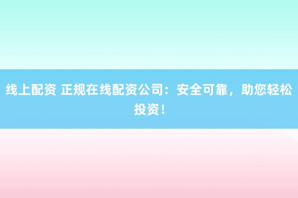 线上配资 正规在线配资公司：安全可靠，助您轻松投资！