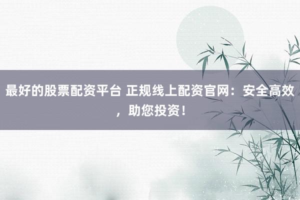 最好的股票配资平台 正规线上配资官网：安全高效，助您投资！
