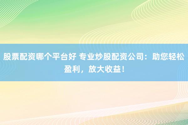 股票配资哪个平台好 专业炒股配资公司：助您轻松盈利，放大收益！