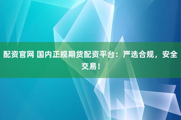 配资官网 国内正规期货配资平台：严选合规，安全交易！