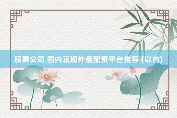 股票公司 国内正规外盘配资平台推荐 (以内)
