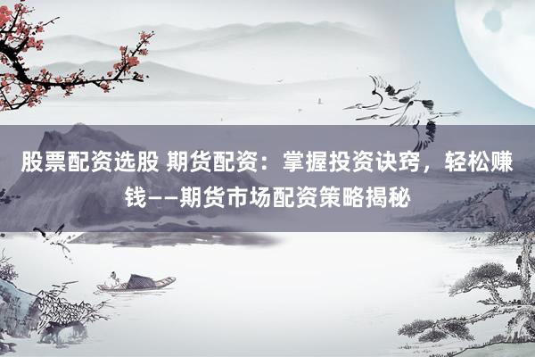 股票配资选股 期货配资：掌握投资诀窍，轻松赚钱——期货市场配资策略揭秘
