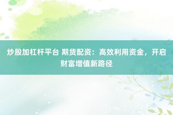 炒股加杠杆平台 期货配资：高效利用资金，开启财富增值新路径