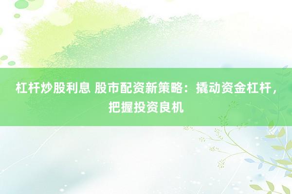 杠杆炒股利息 股市配资新策略：撬动资金杠杆，把握投资良机