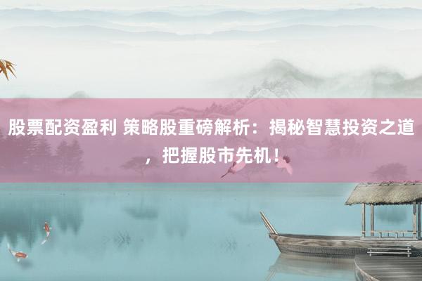 股票配资盈利 策略股重磅解析：揭秘智慧投资之道，把握股市先机！