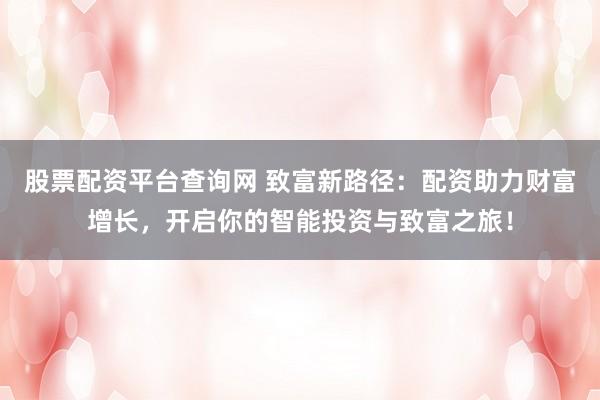 股票配资平台查询网 致富新路径：配资助力财富增长，开启你的智能投资与致富之旅！