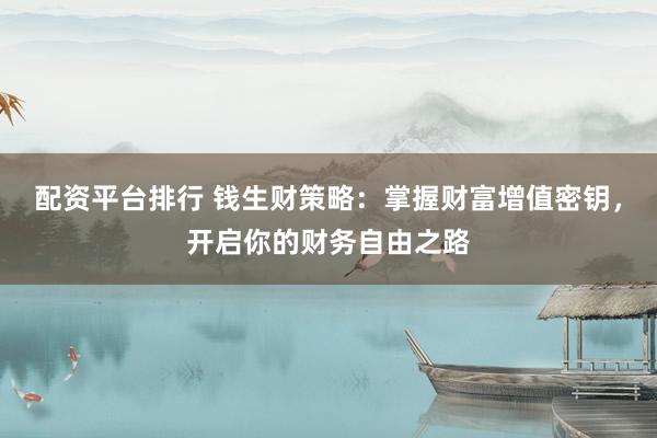 配资平台排行 钱生财策略：掌握财富增值密钥，开启你的财务自由之路