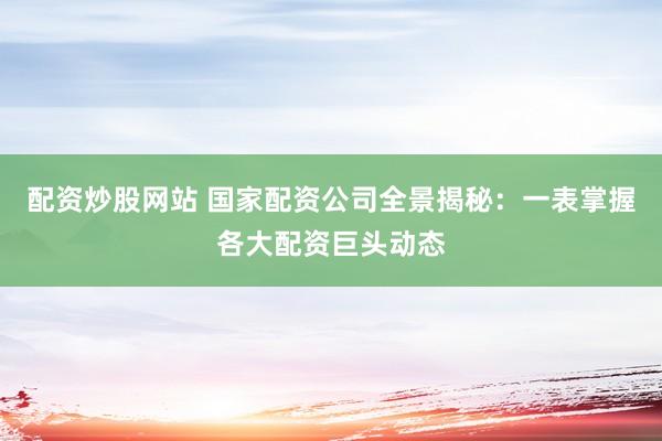 配资炒股网站 国家配资公司全景揭秘：一表掌握各大配资巨头动态