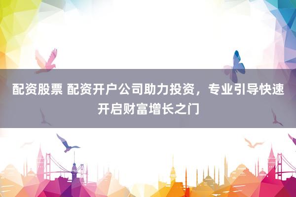 配资股票 配资开户公司助力投资，专业引导快速开启财富增长之门