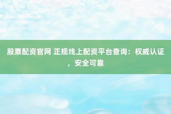 股票配资官网 正规线上配资平台查询：权威认证，安全可靠